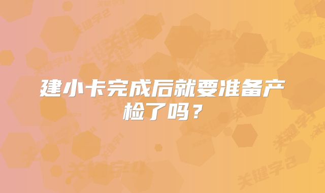 建小卡完成后就要准备产检了吗?