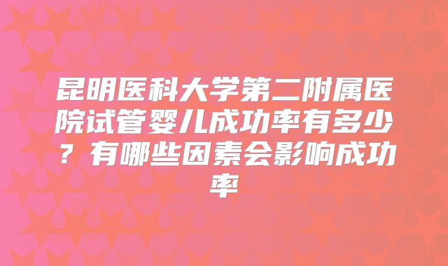 昆明医科大学第二附属医院试管婴儿成功率有多少？有哪些因素会影响成功率