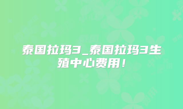 泰国拉玛3_泰国拉玛3生殖中心费用！