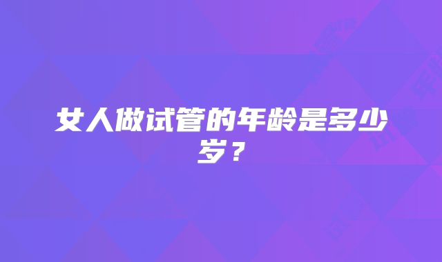 女人做试管的年龄是多少岁？