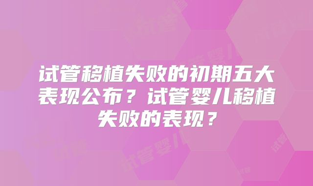 试管移植失败的初期五大表现公布？试管婴儿移植失败的表现？