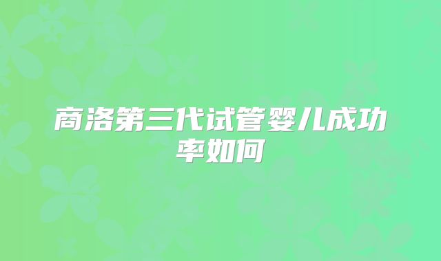 商洛第三代试管婴儿成功率如何