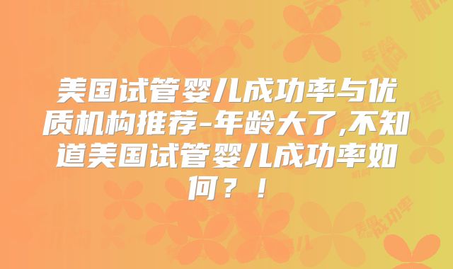 美国试管婴儿成功率与优质机构推荐-年龄大了,不知道美国试管婴儿成功率如何？！
