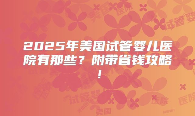 2025年美国试管婴儿医院有那些？附带省钱攻略！