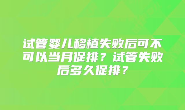 试管婴儿移植失败后可不可以当月促排？试管失败后多久促排？