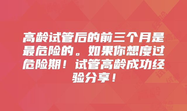 高龄试管后的前三个月是最危险的。如果你想度过危险期！试管高龄成功经验分享！