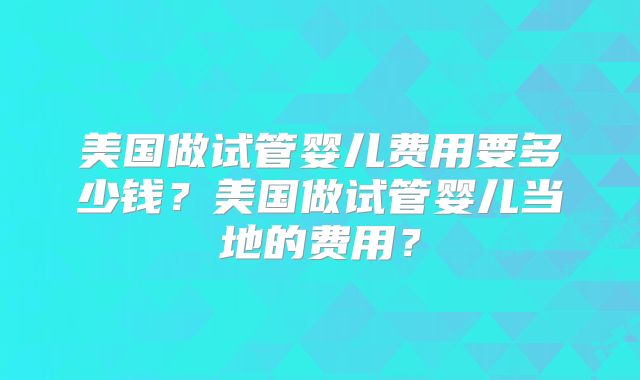 美国做试管婴儿费用要多少钱？美国做试管婴儿当地的费用？