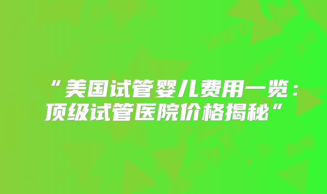 “美国试管婴儿费用一览:顶级试管医院价格揭秘”
