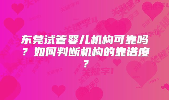 东莞试管婴儿机构可靠吗？如何判断机构的靠谱度？