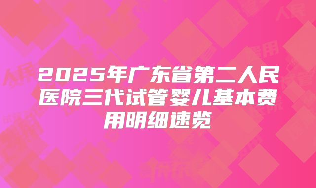 2025年广东省第二人民医院三代试管婴儿基本费用明细速览