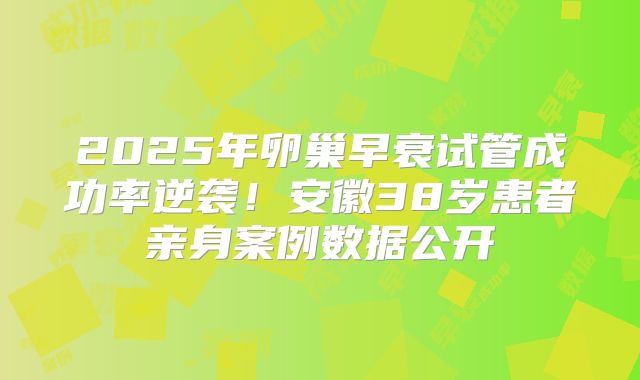2025年卵巢早衰试管成功率逆袭！安徽38岁患者亲身案例数据公开