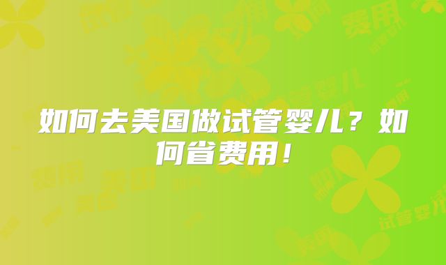如何去美国做试管婴儿？如何省费用！