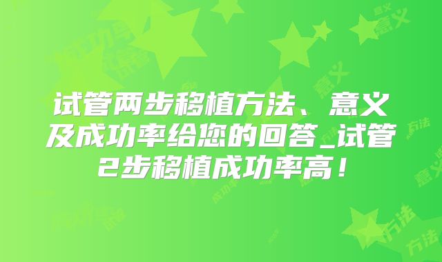 试管两步移植方法、意义及成功率给您的回答_试管2步移植成功率高！