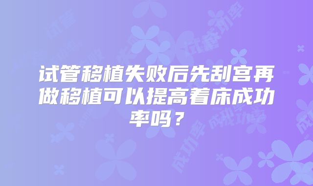 试管移植失败后先刮宫再做移植可以提高着床成功率吗？