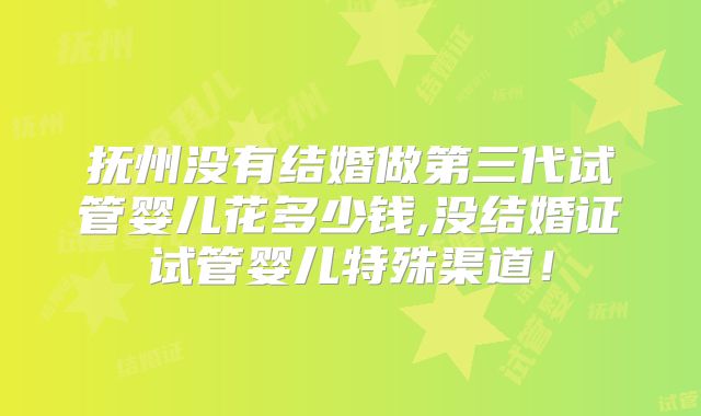 抚州没有结婚做第三代试管婴儿花多少钱,没结婚证试管婴儿特殊渠道！
