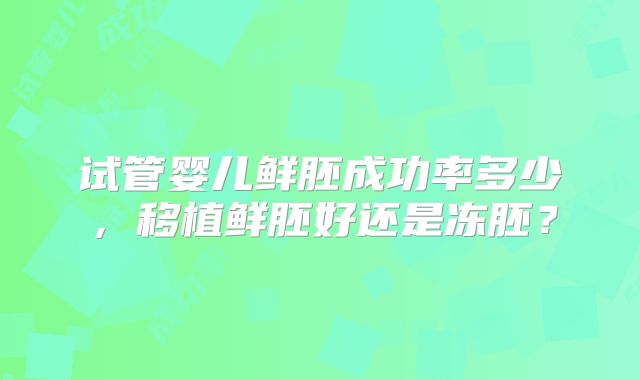 试管婴儿鲜胚成功率多少，移植鲜胚好还是冻胚？