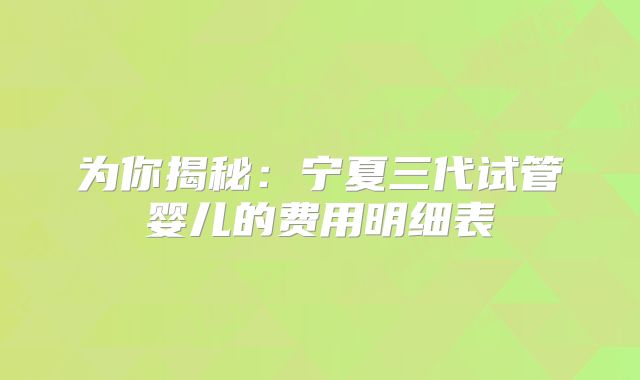 为你揭秘：宁夏三代试管婴儿的费用明细表
