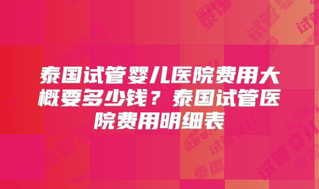 泰国试管婴儿医院费用大概要多少钱?泰国试管医院费用明细表