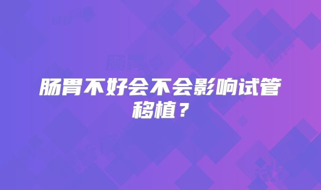 肠胃不好会不会影响试管移植？