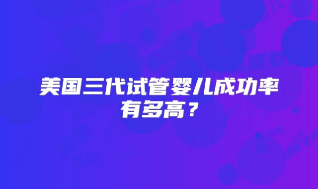 美国三代试管婴儿成功率有多高?
