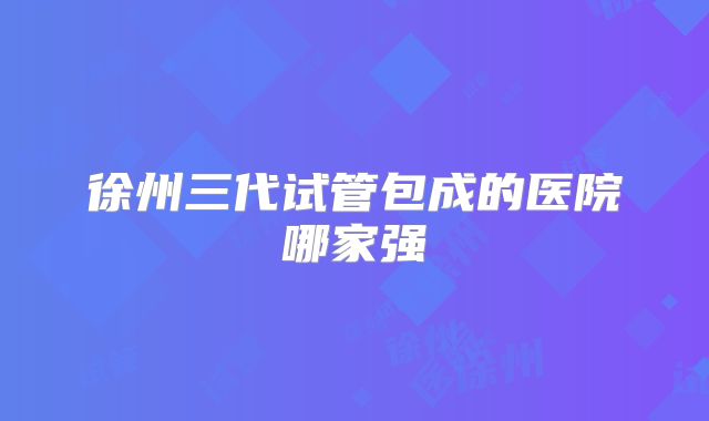 徐州三代试管包成的医院哪家强