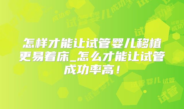 怎样才能让试管婴儿移植更易着床_怎么才能让试管成功率高!
