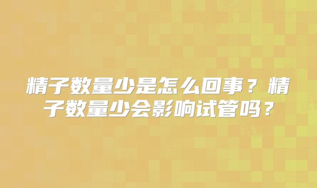 精子数量少是怎么回事?精子数量少会影响试管吗?