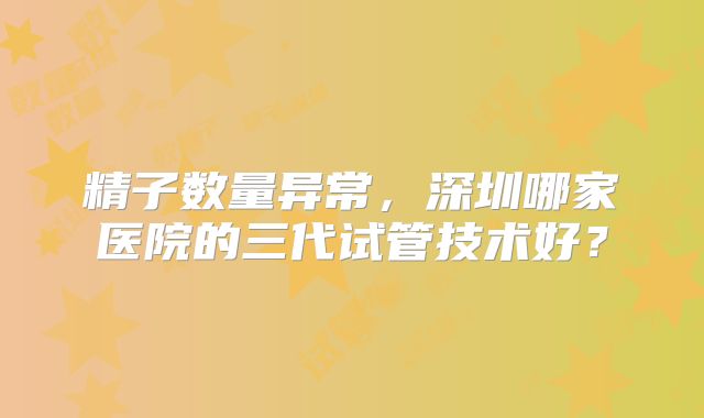 精子数量异常，深圳哪家医院的三代试管技术好？