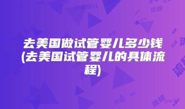 去美国做试管婴儿多少钱(去美国试管婴儿的具体流程)