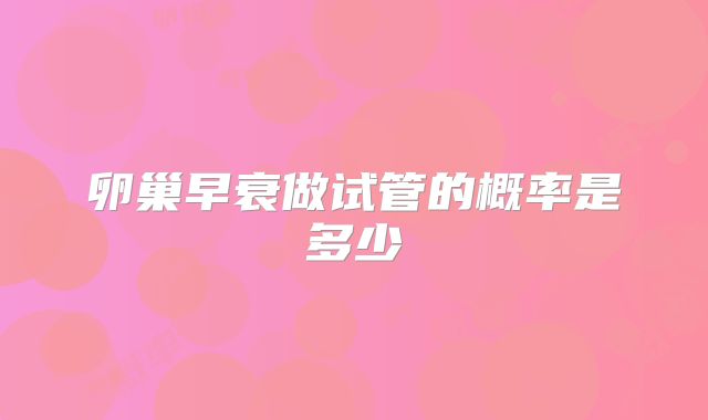 卵巢早衰做试管的概率是多少