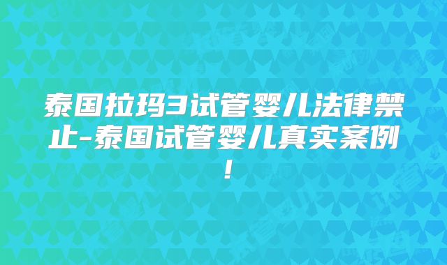 泰国拉玛3试管婴儿法律禁止-泰国试管婴儿真实案例！
