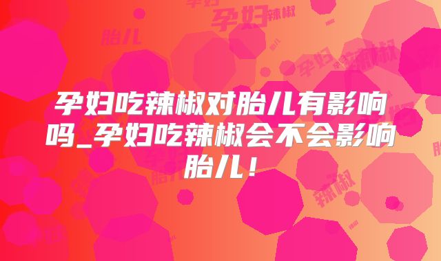 孕妇吃辣椒对胎儿有影响吗_孕妇吃辣椒会不会影响胎儿！