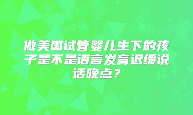 做美国试管婴儿生下的孩子是不是语言发育迟缓说话晚点？