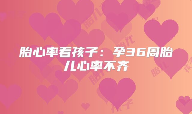 胎心率看孩子：孕36周胎儿心率不齐