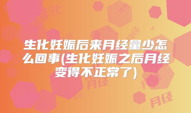 生化妊娠后来月经量少怎么回事(生化妊娠之后月经变得不正常了)