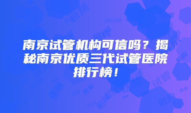 南京试管机构可信吗?揭秘南京优质三代试管医院排行榜!