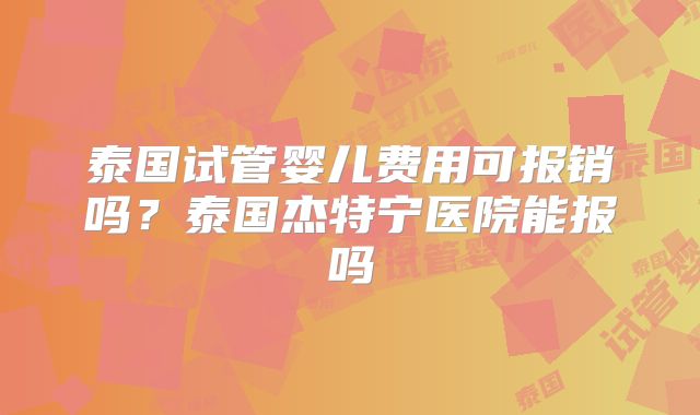 泰国试管婴儿费用可报销吗？泰国杰特宁医院能报吗