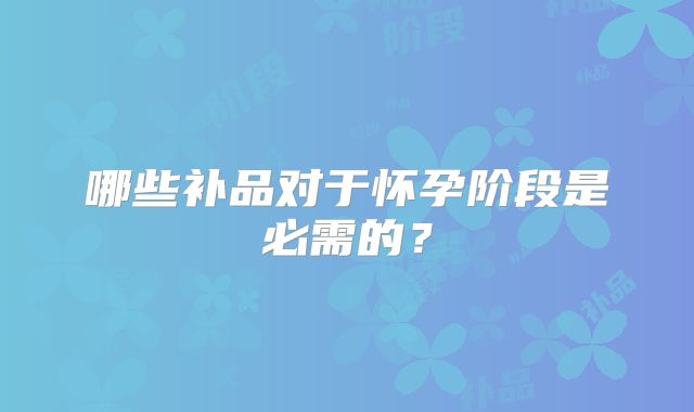 哪些补品对于怀孕阶段是必需的？