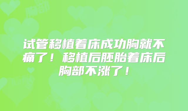 试管移植着床成功胸就不痛了!移植后胚胎着床后胸部不涨了!