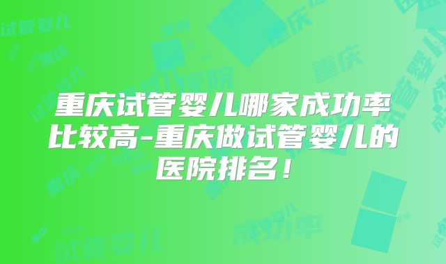 重庆试管婴儿哪家成功率比较高-重庆做试管婴儿的医院排名！
