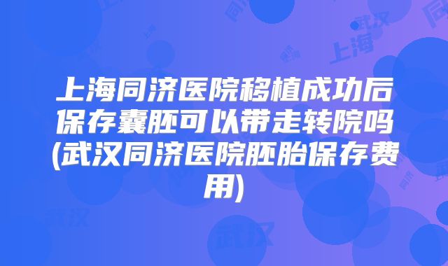 上海同济医院移植成功后保存囊胚可以带走转院吗(武汉同济医院胚胎保存费用)
