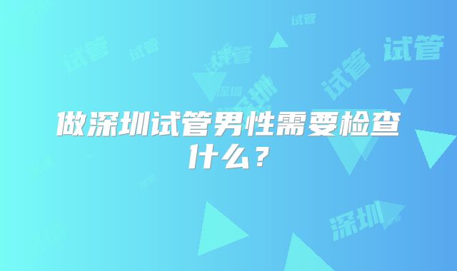 做深圳试管男性需要检查什么？