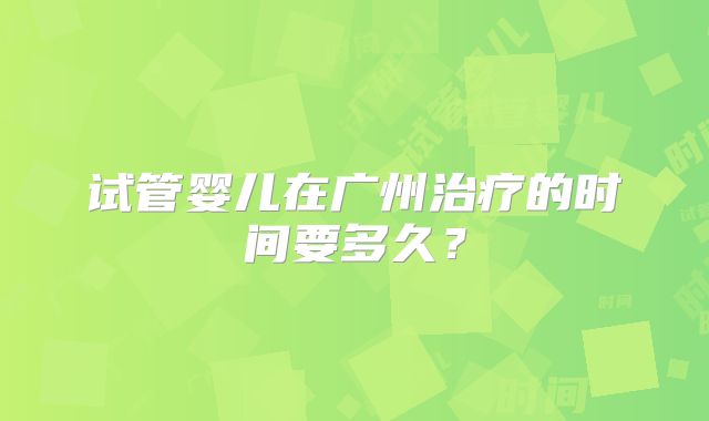 试管婴儿在广州治疗的时间要多久？