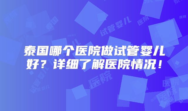 泰国哪个医院做试管婴儿好？详细了解医院情况！