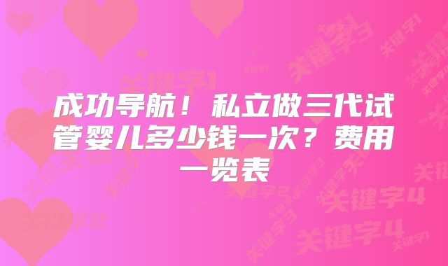 成功导航！私立做三代试管婴儿多少钱一次？费用一览表