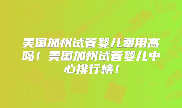 美国加州试管婴儿费用高吗！美国加州试管婴儿中心排行榜！