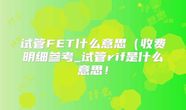 试管FET什么意思（收费明细参考_试管rif是什么意思！