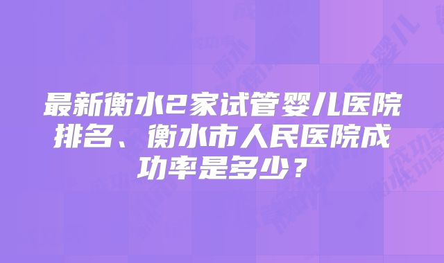 最新衡水2家试管婴儿医院排名、衡水市人民医院成功率是多少？