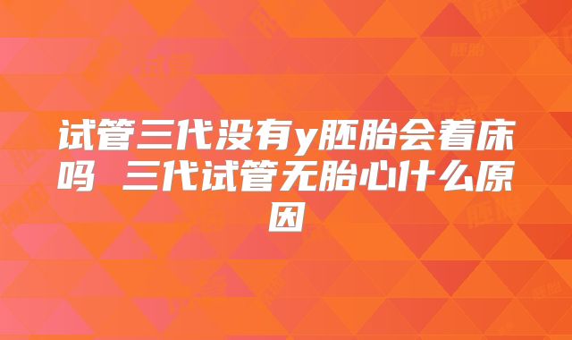 试管三代没有y胚胎会着床吗 三代试管无胎心什么原因
