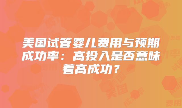 美国试管婴儿费用与预期成功率：高投入是否意味着高成功？